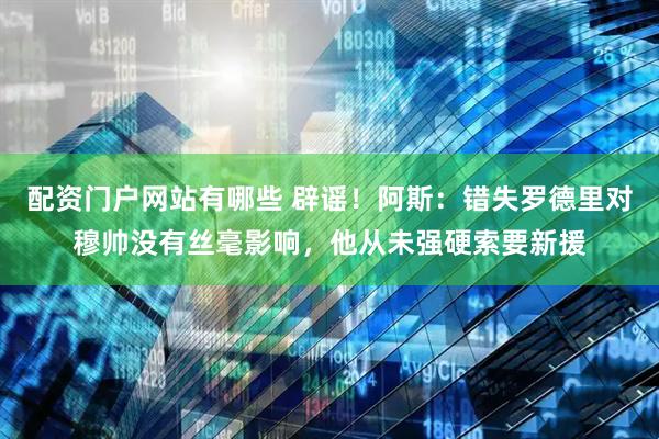 配资门户网站有哪些 辟谣！阿斯：错失罗德里对穆帅没有丝毫影响，他从未强硬索要新援