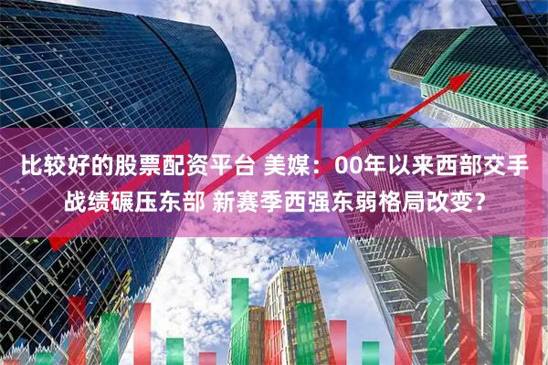 比较好的股票配资平台 美媒：00年以来西部交手战绩碾压东部 新赛季西强东弱格局改变？