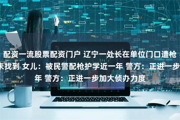 配资一流股票配资门户 辽宁一处长在单位门口遭枪击 凶手25年未找到 女儿：被民警配枪护学近一年 警方：正进一步加大侦办力度