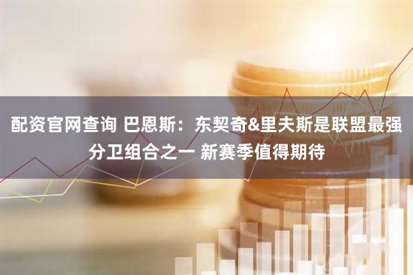 配资官网查询 巴恩斯：东契奇&里夫斯是联盟最强分卫组合之一 新赛季值得期待
